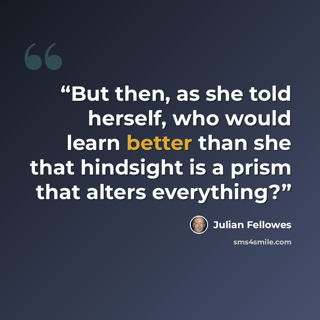 “But then, as she told herself, who would learn better than she that hindsight is a prism that alters everything?” quote by Julian Fellowes