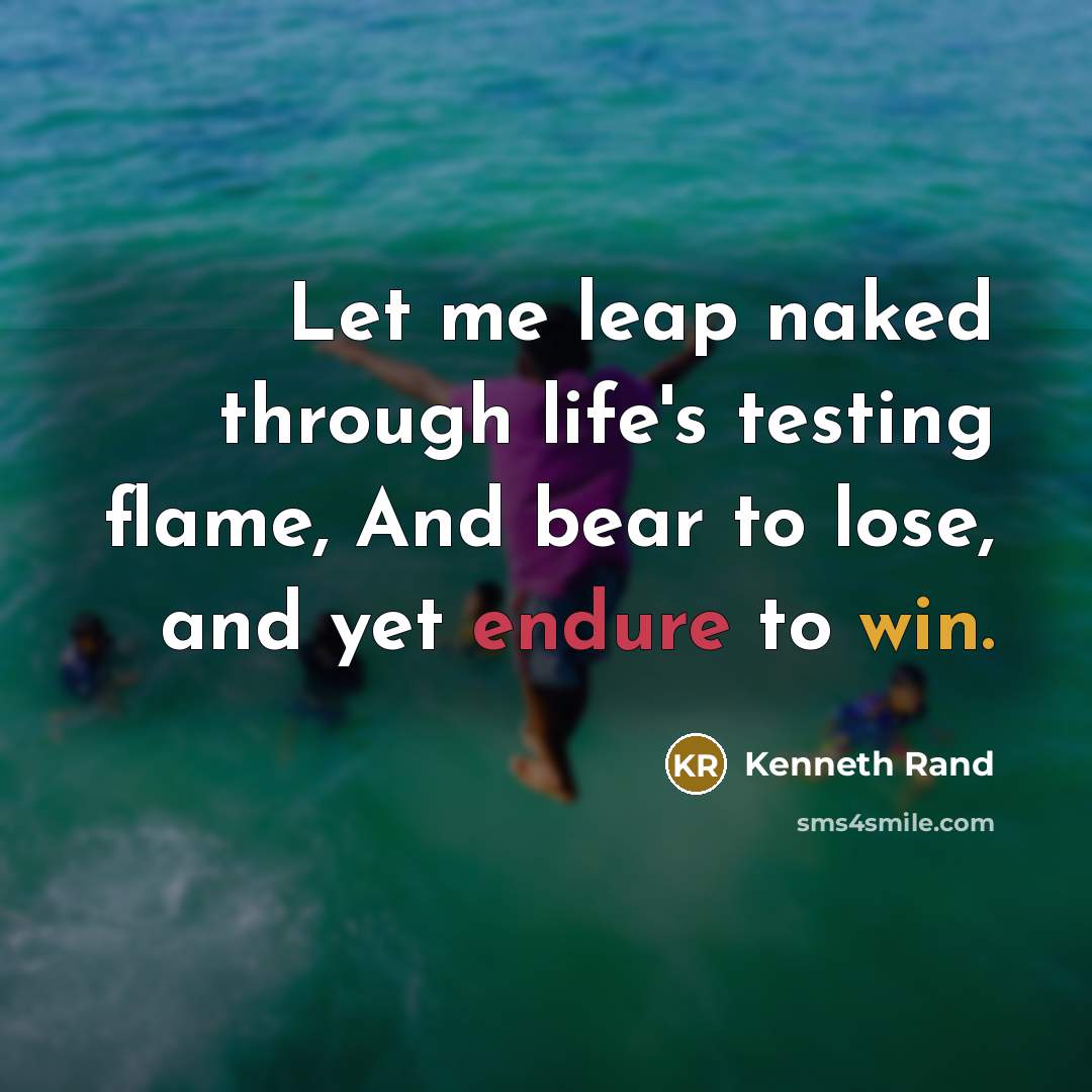 “Let me leap naked through life's testing flame, And bear to lose, and yet endure to win.” quote by Kenneth Rand