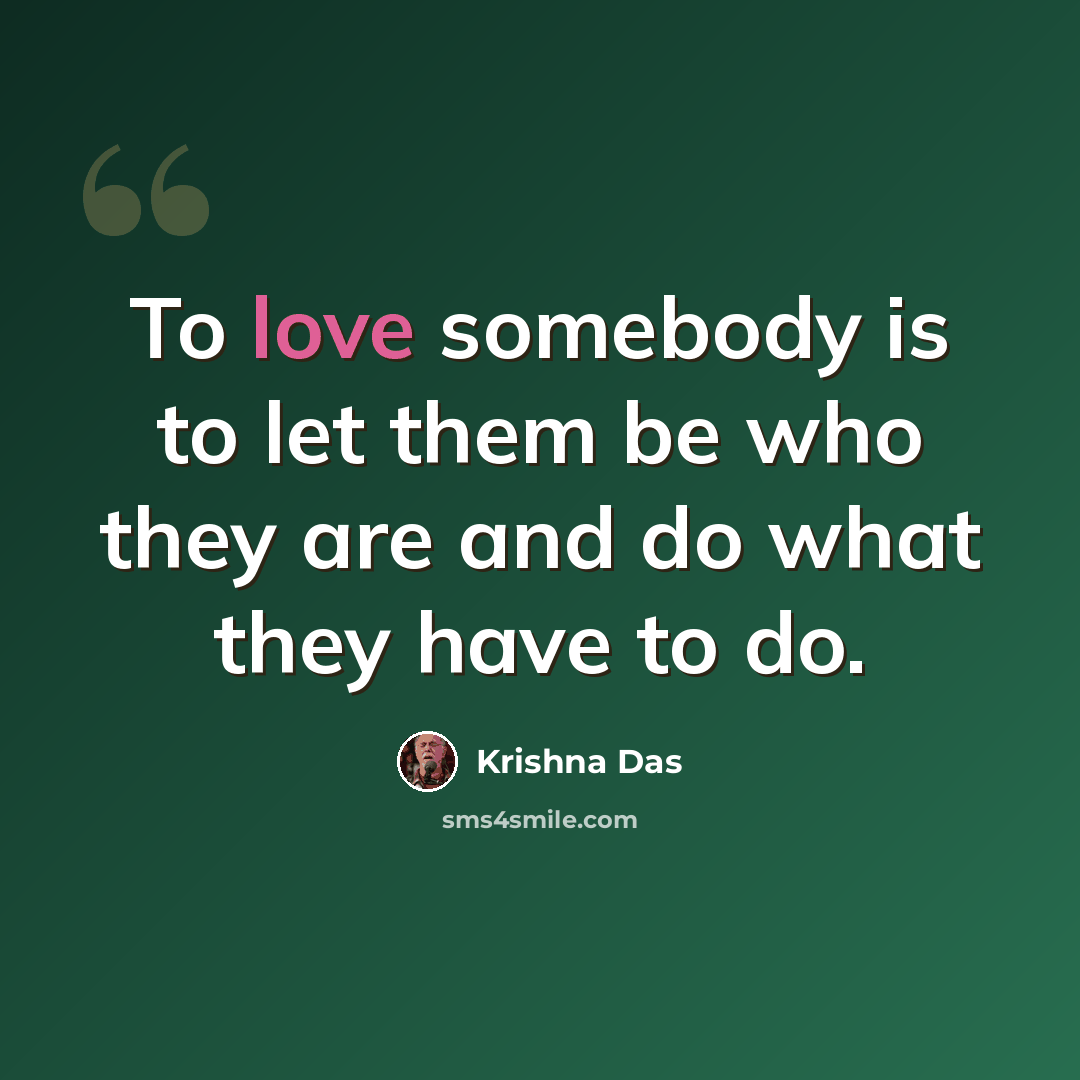 “To love somebody is to let them be who they are and do what they have to do.” quote by Krishna Das