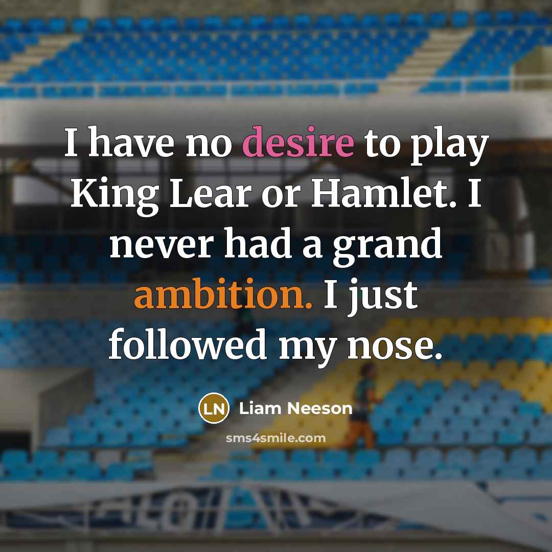 “I have no desire to play King Lear or Hamlet. I never had a grand ambition. I just followed my nose.” quote by Liam Neeson