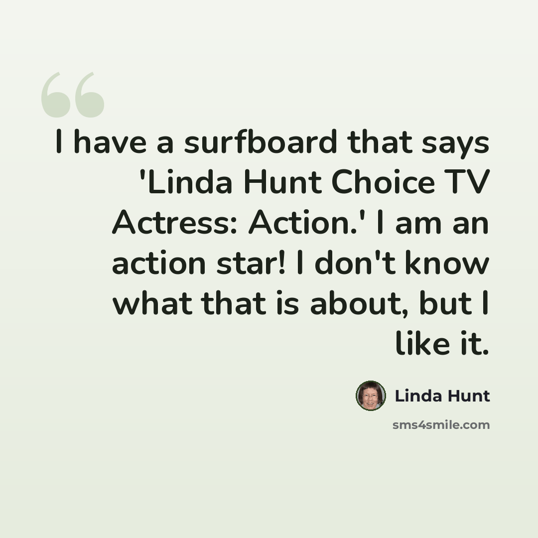 “I have a surfboard that says 'Linda Hunt Choice TV Actress: Action.' I am an action star! I don't know what that is about, but I like it.” quote by Linda Hunt