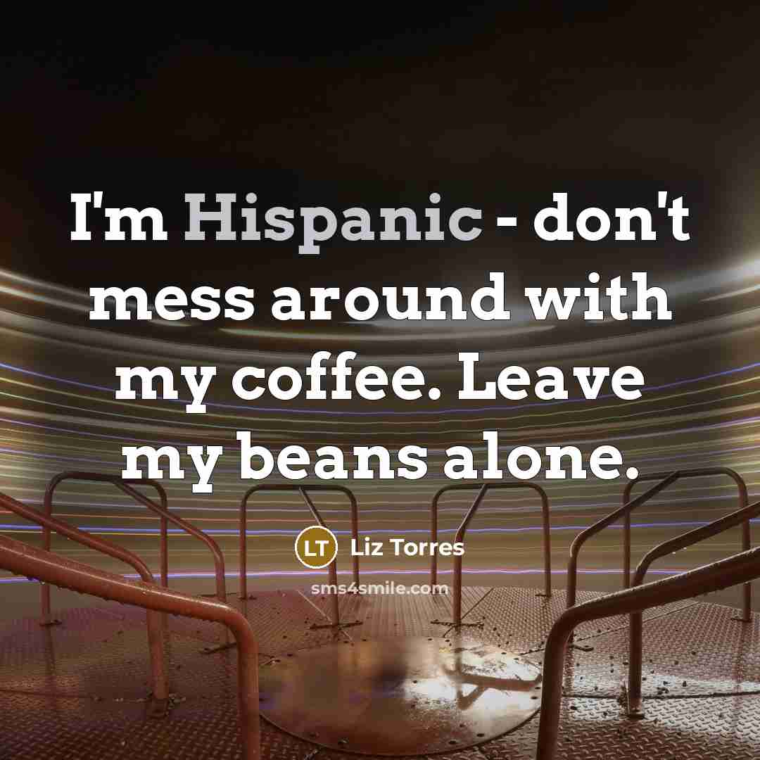 “I'm Hispanic - don't mess around with my coffee. Leave my beans alone.” quote by Liz Torres