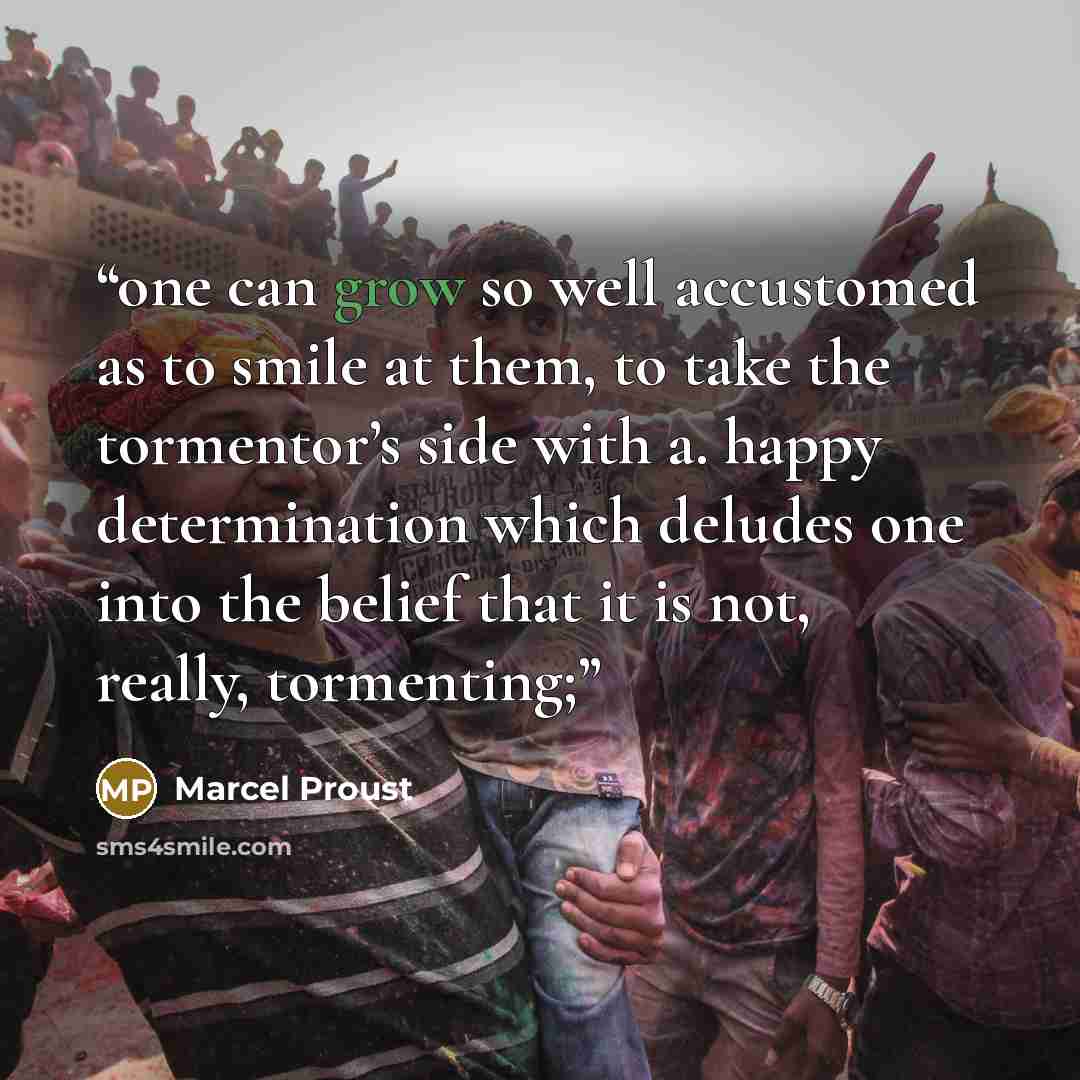 “one can grow so well accustomed as to smile at them, to take the tormentor’s side with a. happy determination which deludes one into the belief that it is not, really, tormenting;” quote by Marcel Proust