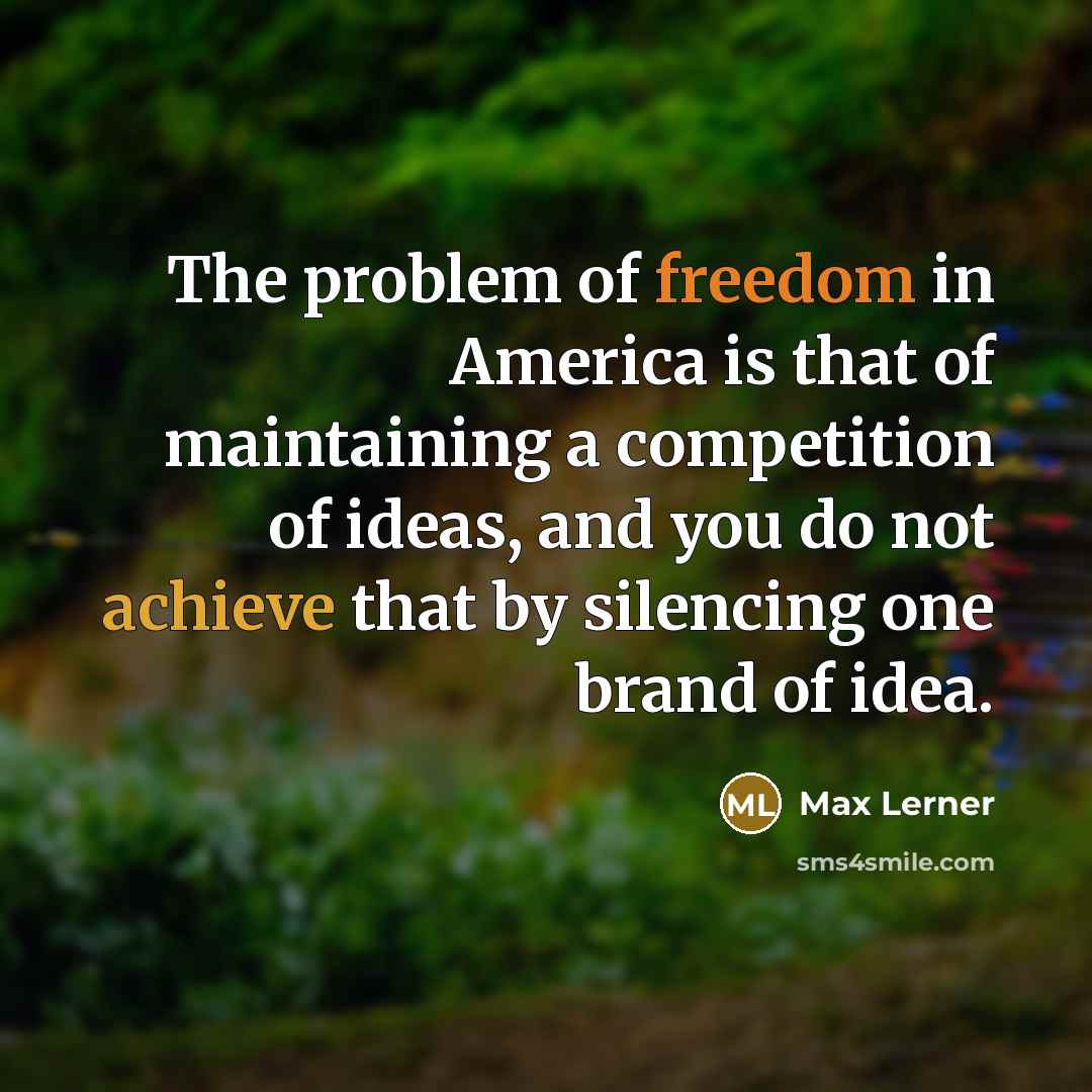 “The problem of freedom in America is that of maintaining a competition of ideas, and you do not achieve that by silencing one brand of idea.” quote by Max Lerner