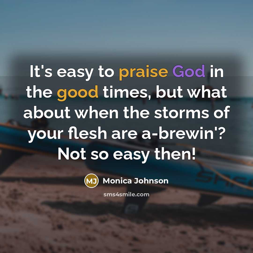 “It's easy to praise God in the good times, but what about when the storms of your flesh are a-brewin'? Not so easy then!” quote by Monica Johnson