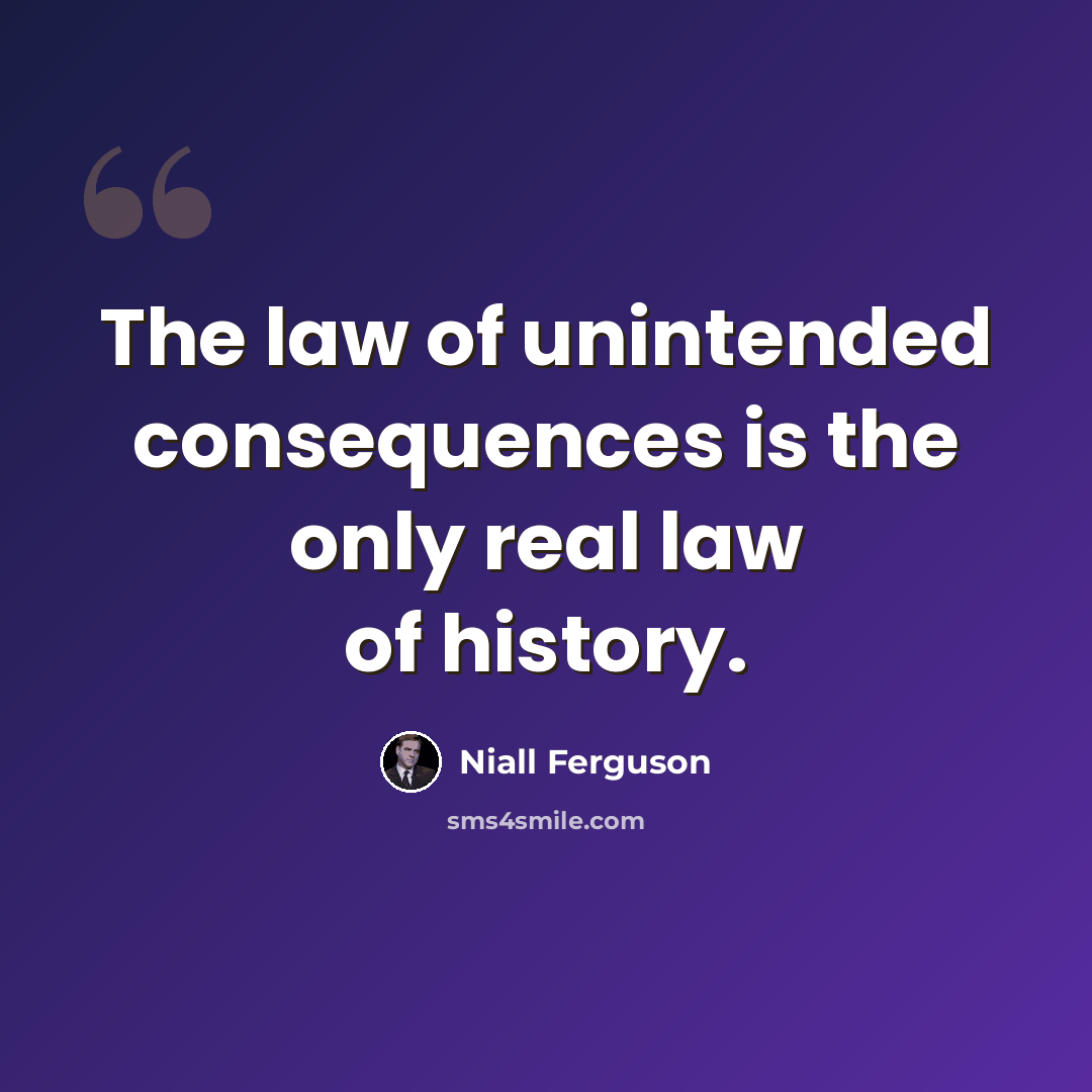 “The law of unintended consequences is the only real law of history.” quote by Niall Ferguson