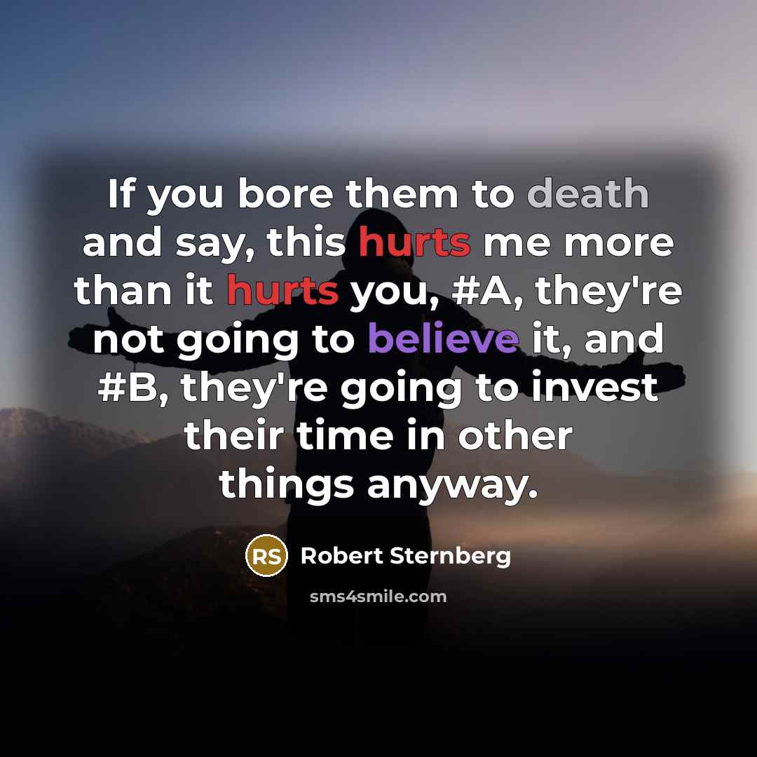 “If you bore them to death and say, this hurts me more than it hurts you, #A, they're not going to believe it, and #B, they're going to invest their time in other things anyway.” quote by Robert Sternberg