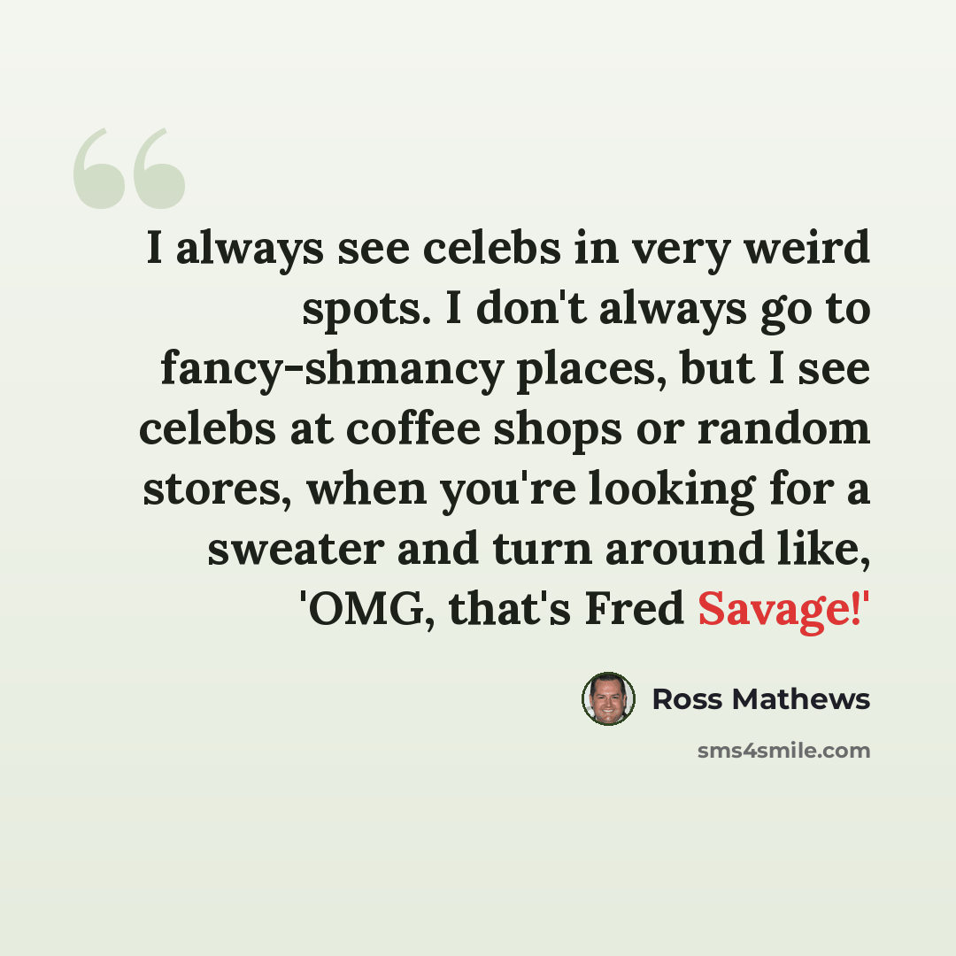 “I always see celebs in very weird spots. I don't always go to fancy-shmancy places, but I see celebs at coffee shops or random stores, when you're looking for a sweater and turn around like, 'OMG, that's Fred Savage!'” quote by Ross Mathews