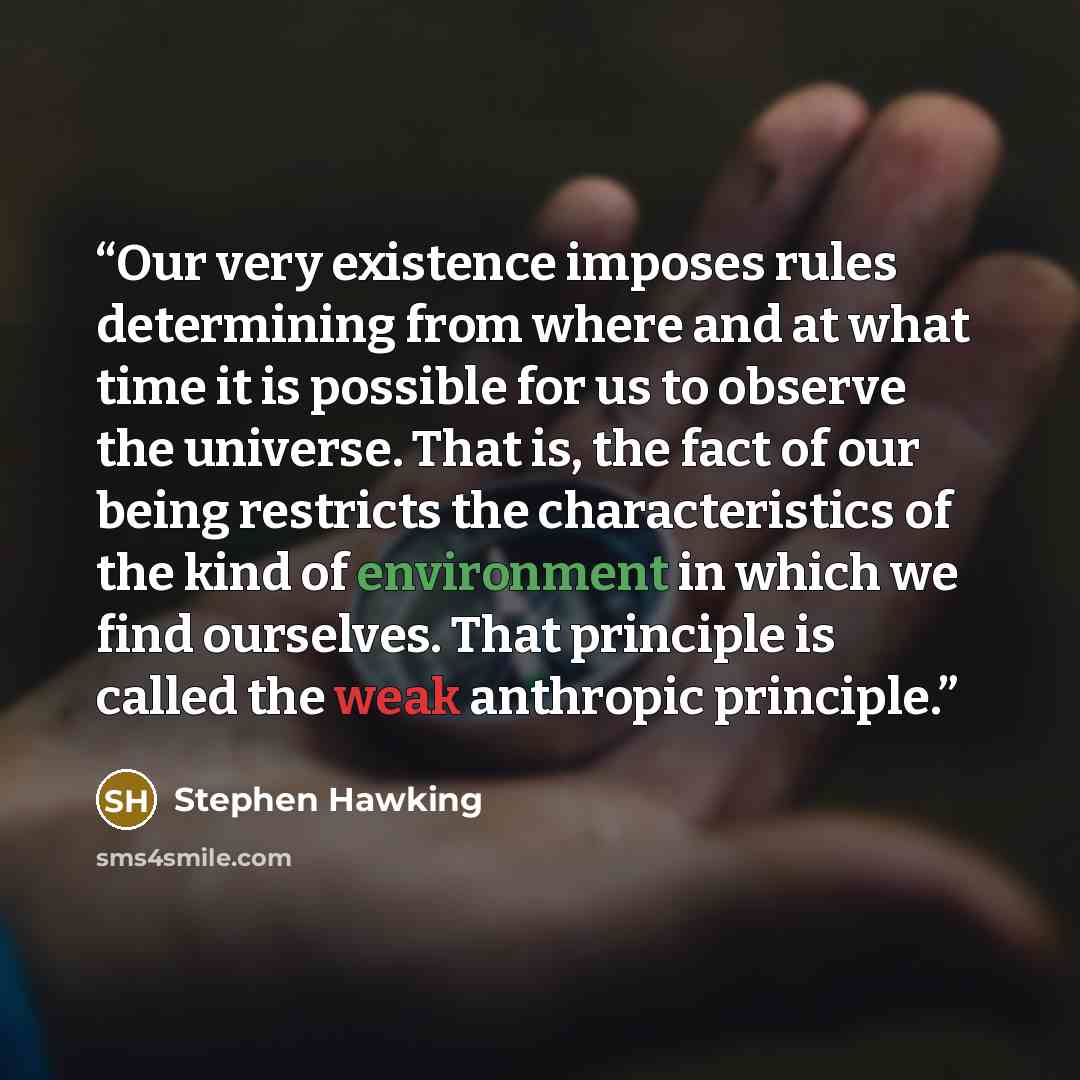 “Our very existence imposes rules determining from where and at what time it is possible for us to observe the universe. That is, the fact of our being restricts the characteristics of the kind of environment in which we find ourselves. That principle is called the weak anthropic principle.” quote by Stephen Hawking