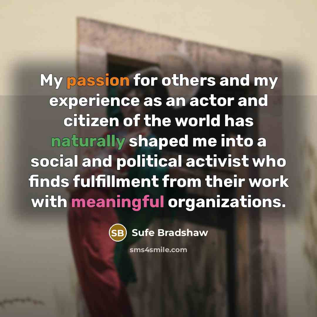“My passion for others and my experience as an actor and citizen of the world has naturally shaped me into a social and political activist who finds fulfillment from their work with meaningful organizations.” quote by Sufe Bradshaw