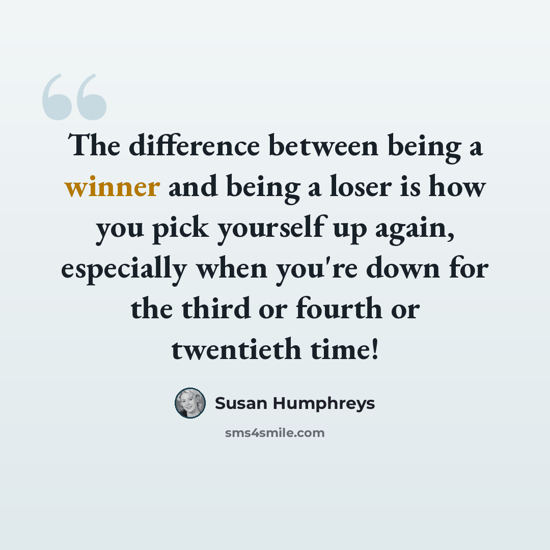 “The difference between being a winner and being a loser is how you pick yourself up again, especially when you're down for the third or fourth or twentieth time!” quote by Susan Humphreys