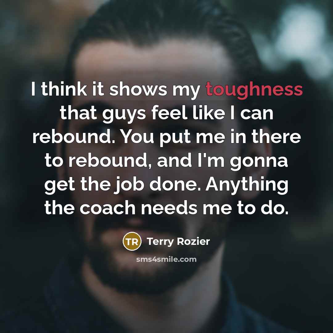 “I think it shows my toughness that guys feel like I can rebound. You put me in there to rebound, and I'm gonna get the job done. Anything the coach needs me to do.” quote by Terry Rozier