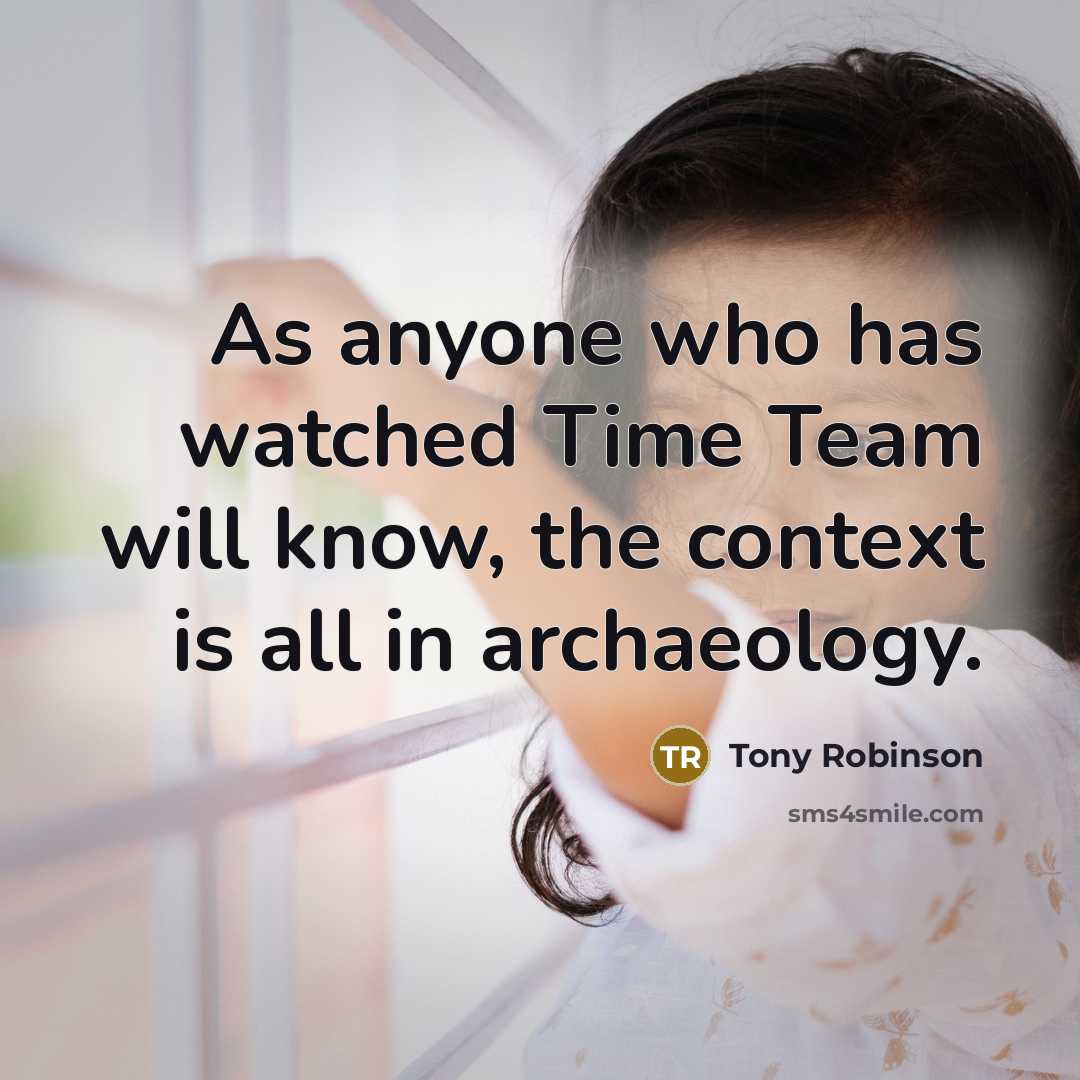 “As anyone who has watched Time Team will know, the context is all in archaeology.” quote by Tony Robinson