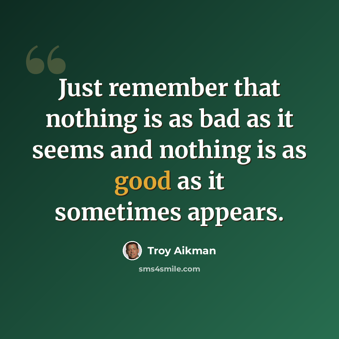 “Just remember that nothing is as bad as it seems and nothing is as good as it sometimes appears.” quote by Troy Aikman