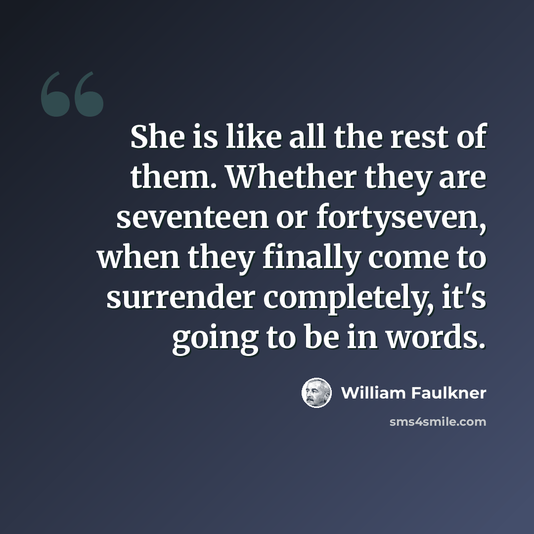 “She is like all the rest of them. Whether they are seventeen or fortyseven, when they finally come to surrender completely, it's going to be in words.” quote by William Faulkner