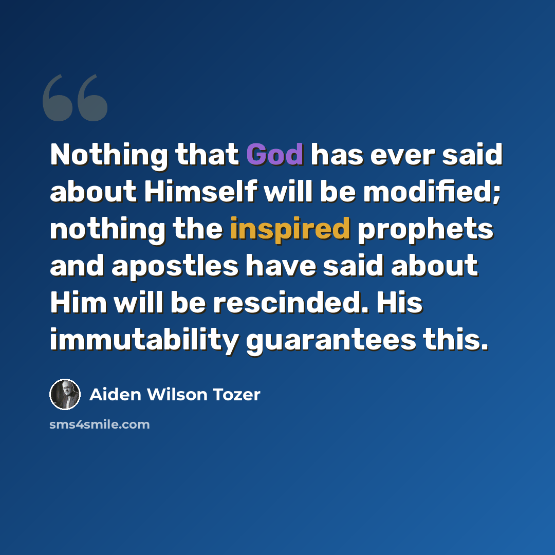 “Nothing that God has ever said about Himself will be modified; nothing the inspired prophets and apostles have said about Him will be rescinded. His immutability guarantees this.” quote by Aiden Wilson Tozer