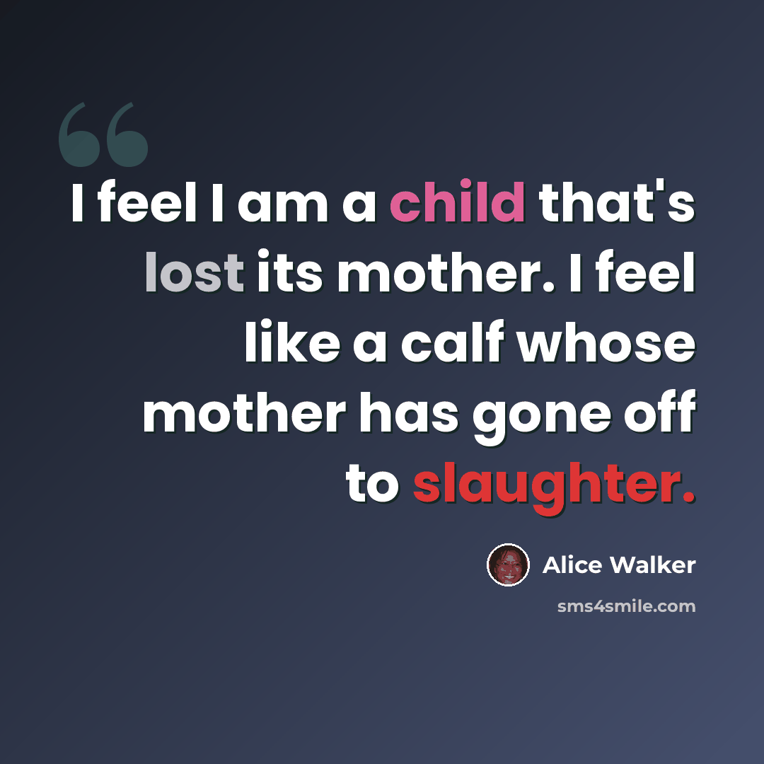 “I feel I am a child that's lost its mother. I feel like a calf whose mother has gone off to slaughter.” quote by Alice Walker