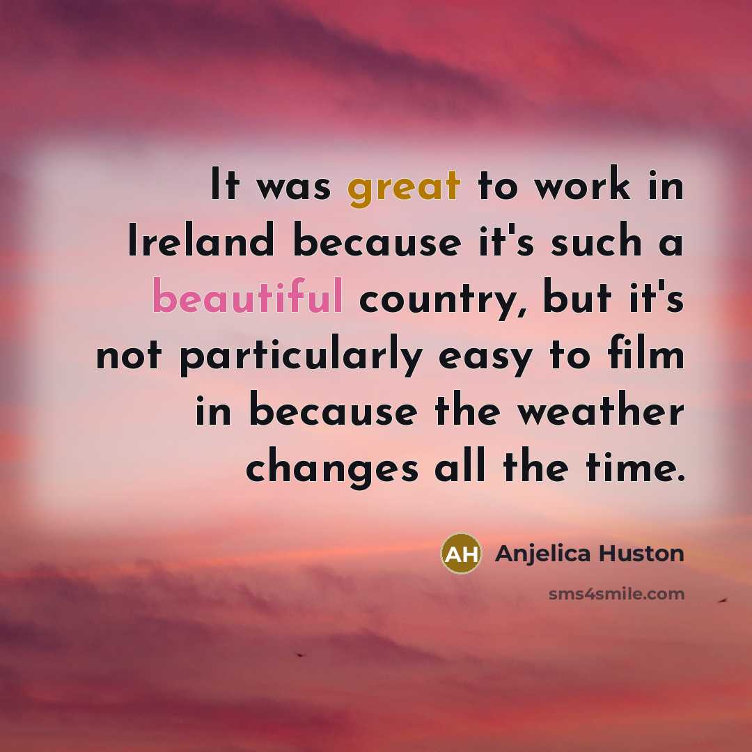 “It was great to work in Ireland because it's such a beautiful country, but it's not particularly easy to film in because the weather changes all the time.” quote by Anjelica Huston