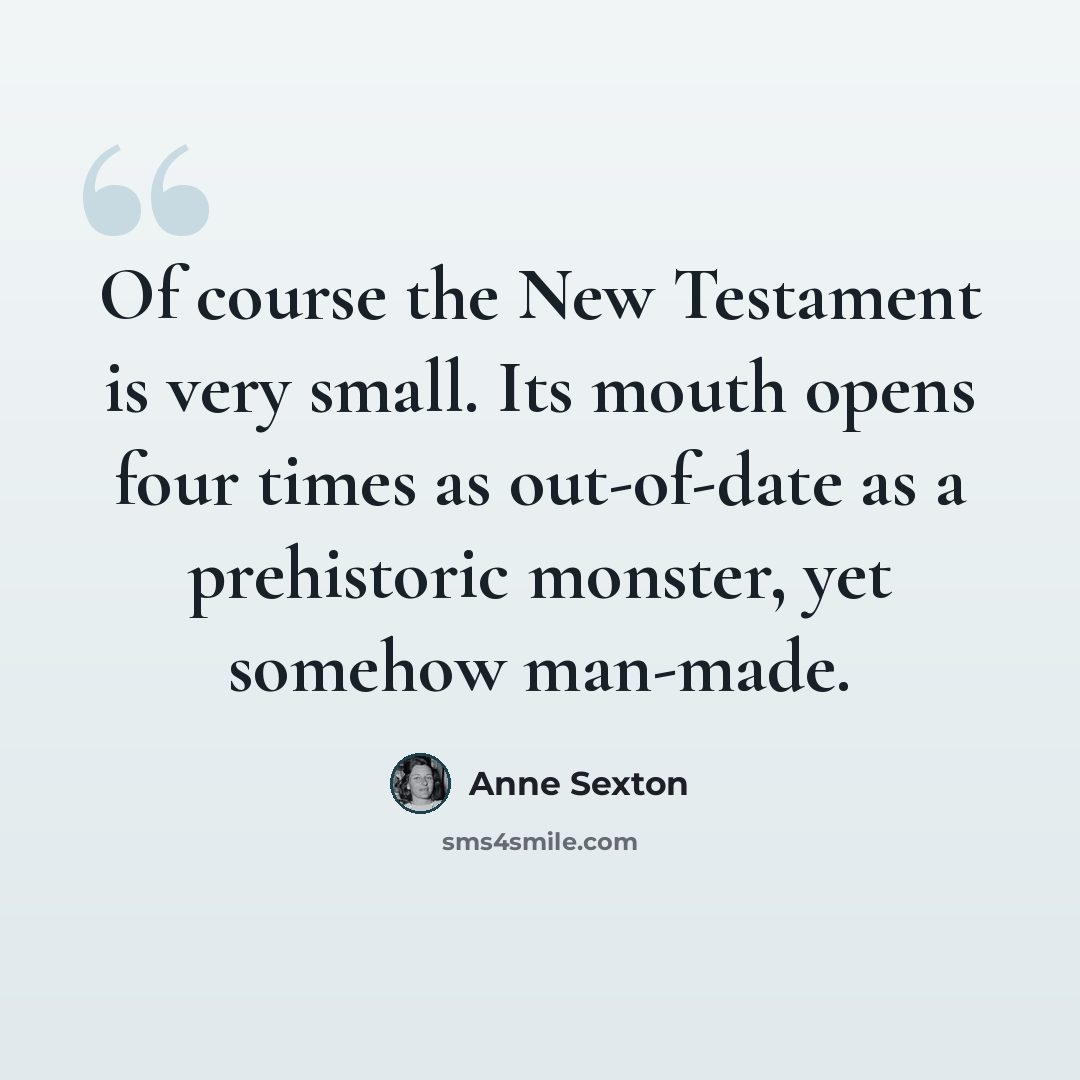 “Of course the New Testament is very small. Its mouth opens four times as out-of-date as a prehistoric monster, yet somehow man-made.” quote by Anne Sexton
