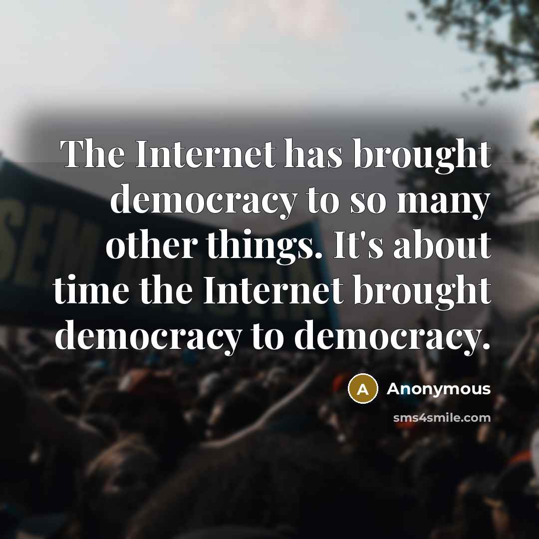 “The Internet has brought democracy to so many other things. It's about time the Internet brought democracy to democracy.” quote by Anonymous
