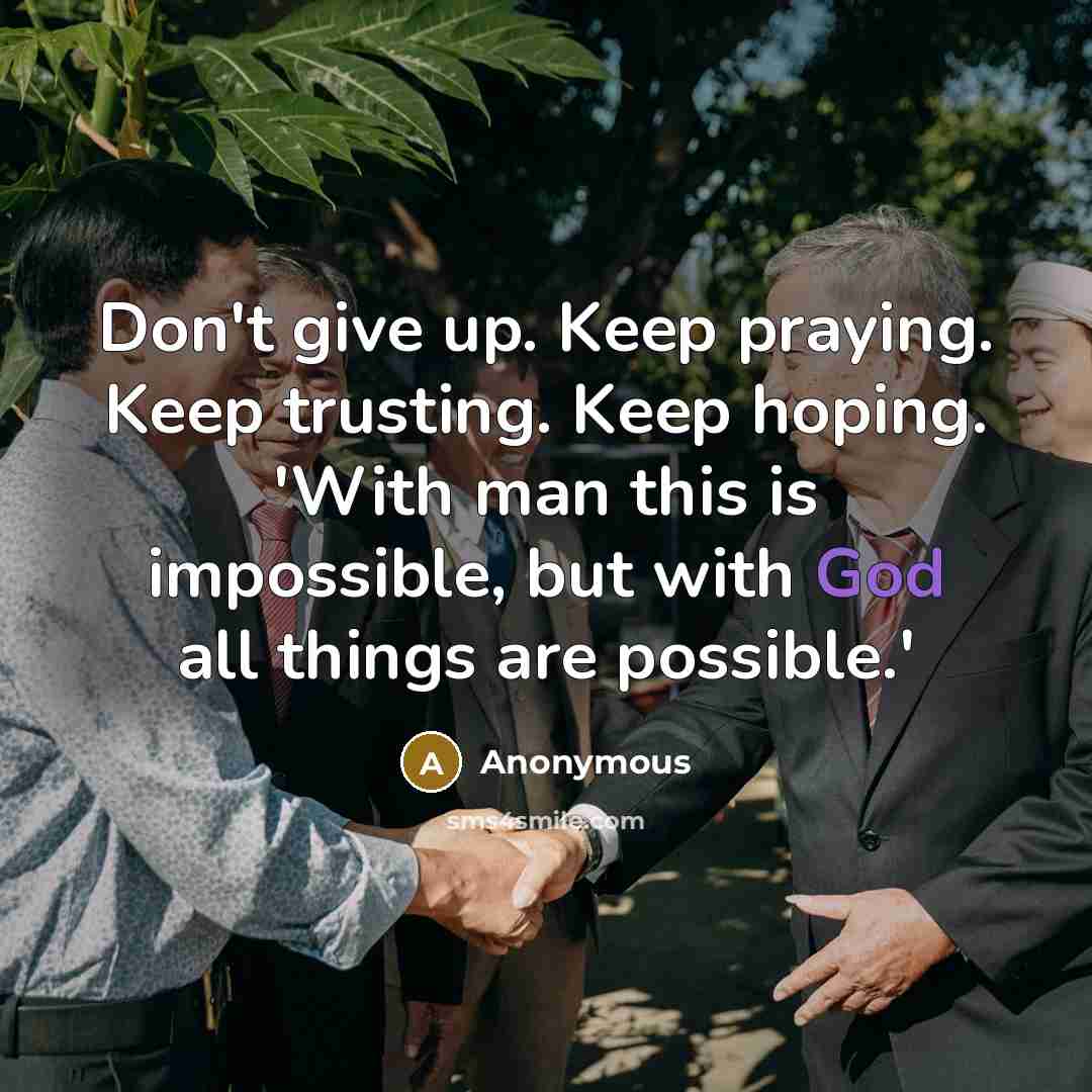 “Don't give up. Keep praying. Keep trusting. Keep hoping. 'With man this is impossible, but with God all things are possible.'” quote by Anonymous