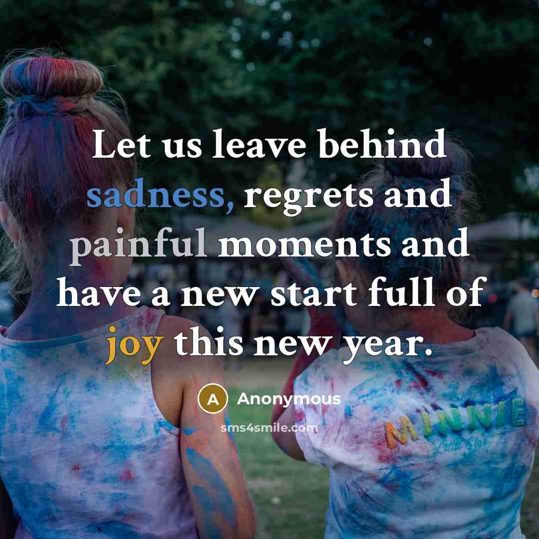 “Let us leave behind sadness, regrets and painful moments and have a new start full of joy this new year.” quote by Anonymous
