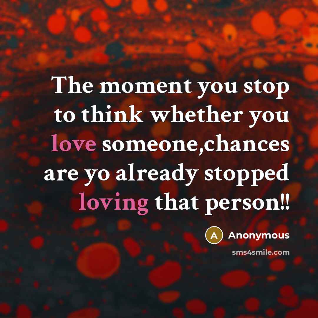 “The moment you stop to think whether you love someone,chances are yo already stopped loving that person!!” quote by Anonymous