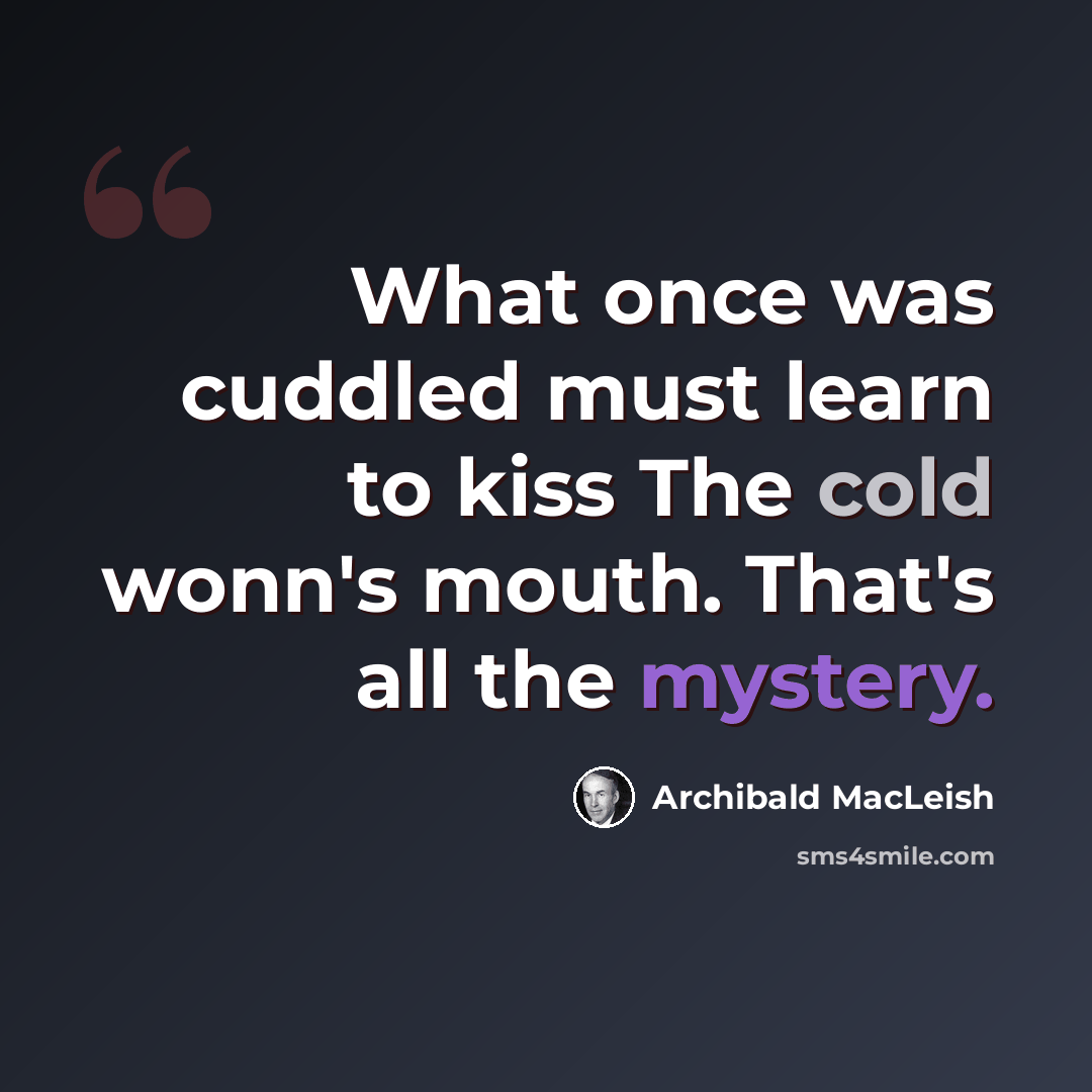 “What once was cuddled must learn to kiss The cold wonn's mouth. That's all the mystery.” quote by Archibald MacLeish