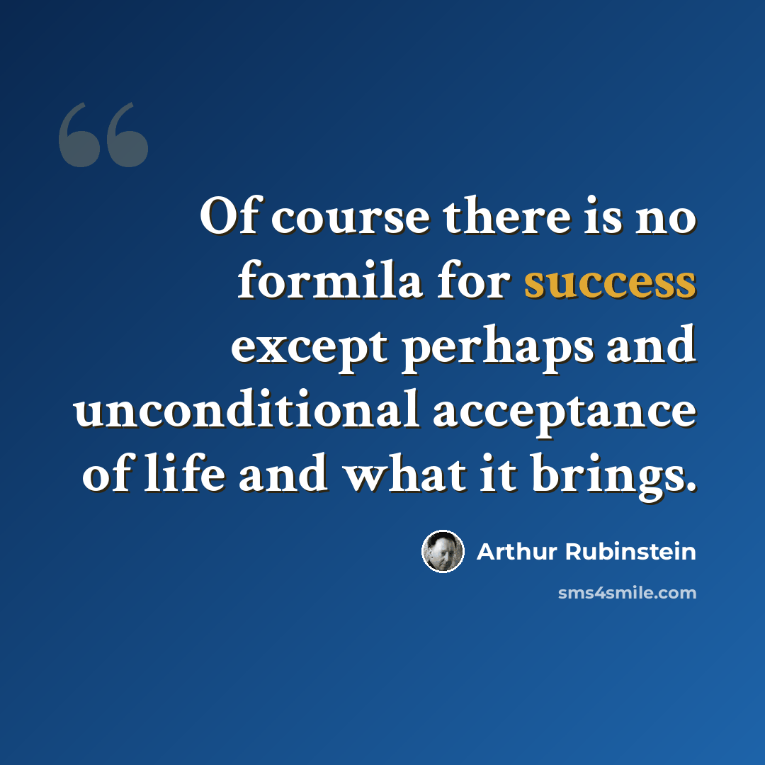 “Of course there is no formila for success except perhaps and unconditional acceptance of life and what it brings.” quote by Arthur Rubinstein