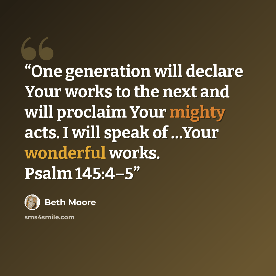 “One generation will declare Your works to the next and will proclaim Your mighty acts. I will speak of …Your wonderful works. Psalm 145:4–5” quote by Beth Moore