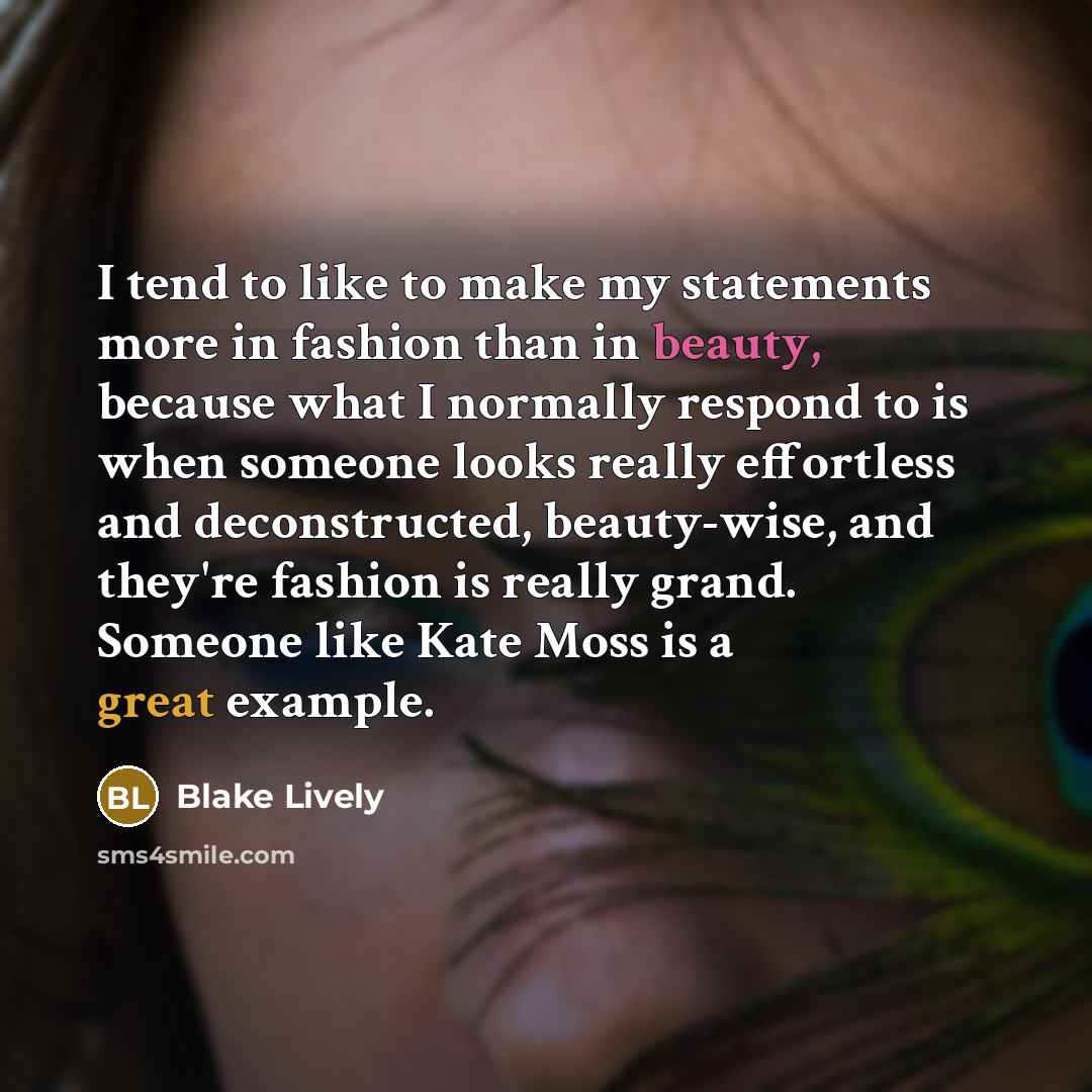 “I tend to like to make my statements more in fashion than in beauty, because what I normally respond to is when someone looks really effortless and deconstructed, beauty-wise, and they're fashion is really grand. Someone like Kate Moss is a great example.” quote by Blake Lively