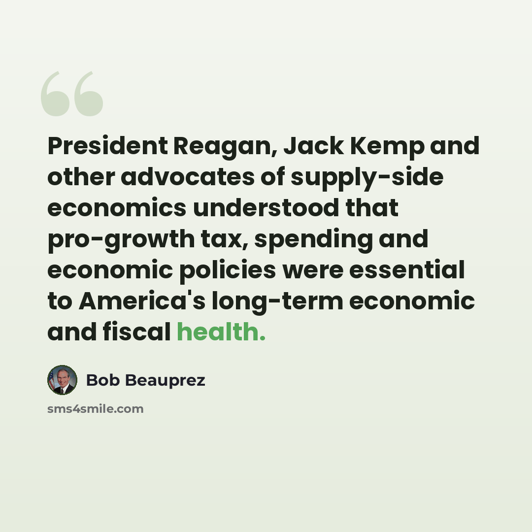 “President Reagan, Jack Kemp and other advocates of supply-side economics understood that pro-growth tax, spending and economic policies were essential to America's long-term economic and fiscal health.” quote by Bob Beauprez
