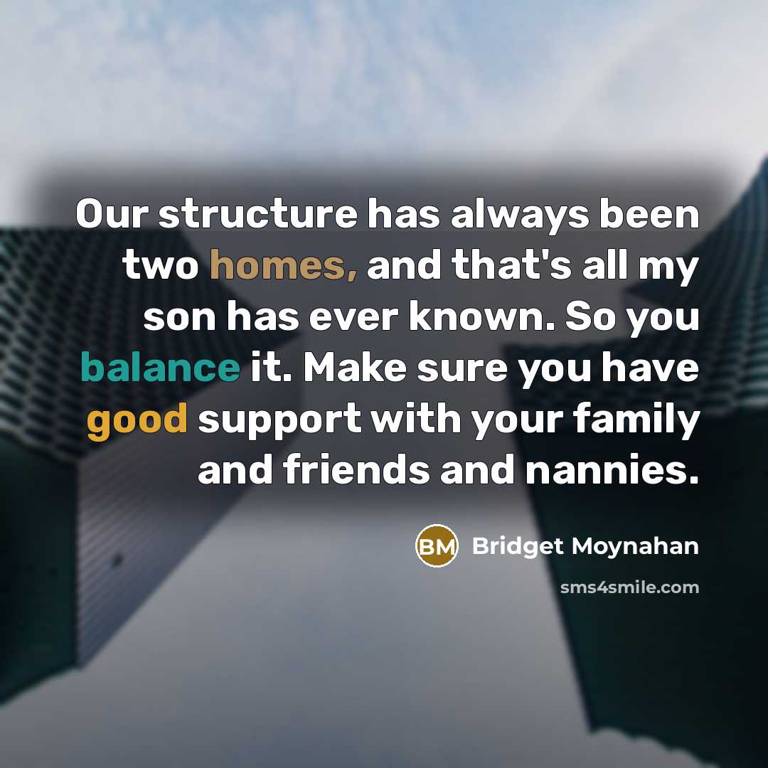 “Our structure has always been two homes, and that's all my son has ever known. So you balance it. Make sure you have good support with your family and friends and nannies.” quote by Bridget Moynahan