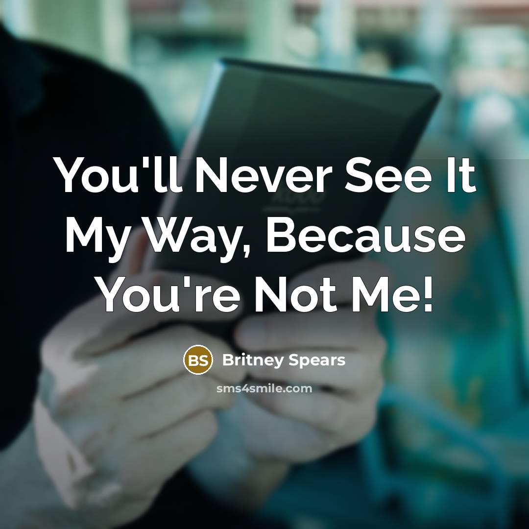 “You'll Never See It My Way, Because You're Not Me!” quote by Britney Spears