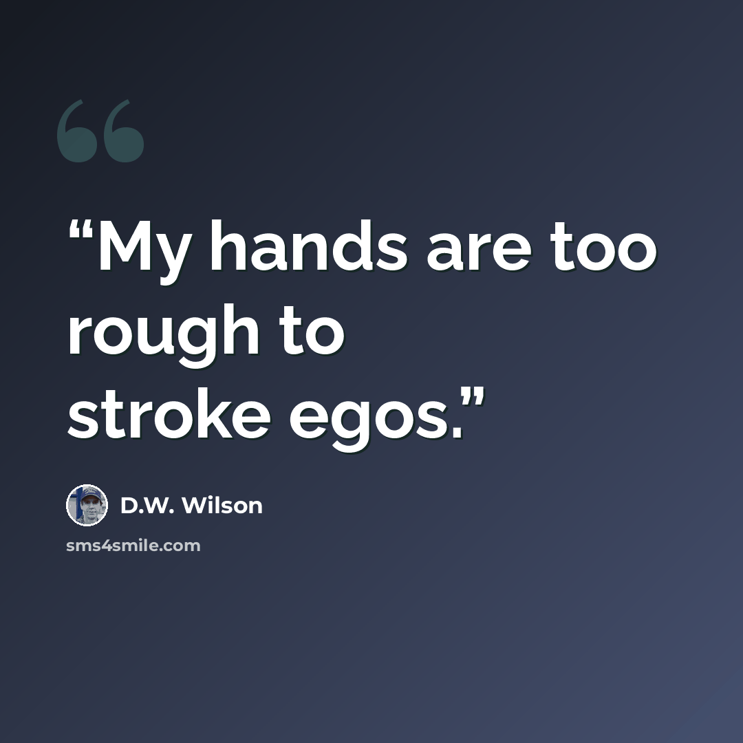 “My hands are too rough to stroke egos.” quote by D.W. Wilson