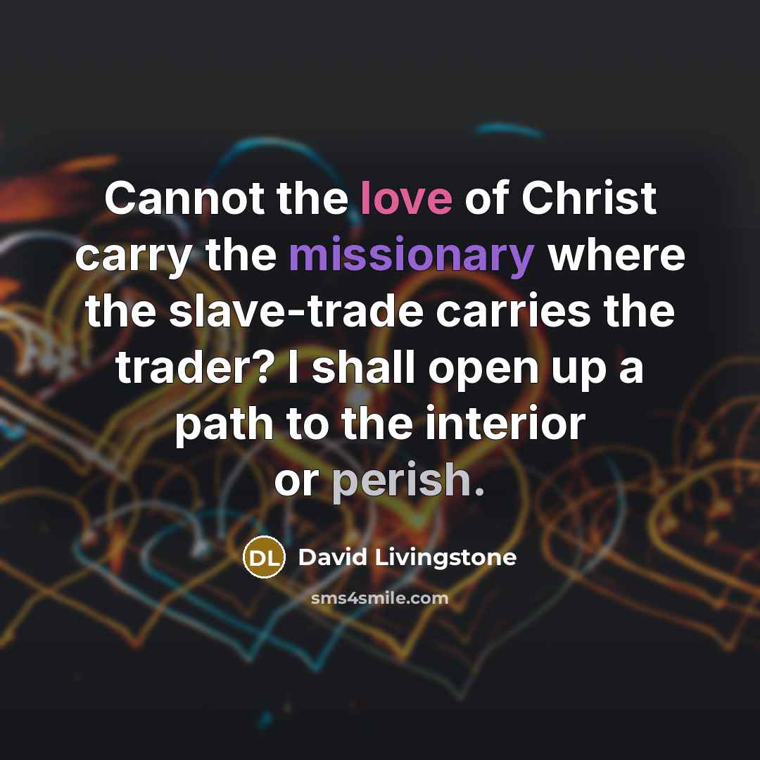 “Cannot the love of Christ carry the missionary where the slave-trade carries the trader? I shall open up a path to the interior or perish.” quote by David Livingstone
