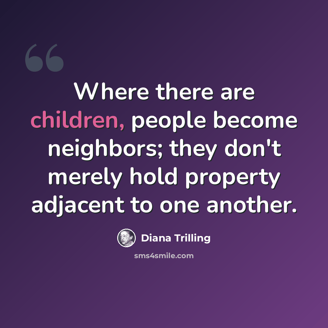 “Where there are children, people become neighbors; they don't merely hold property adjacent to one another.” quote by Diana Trilling