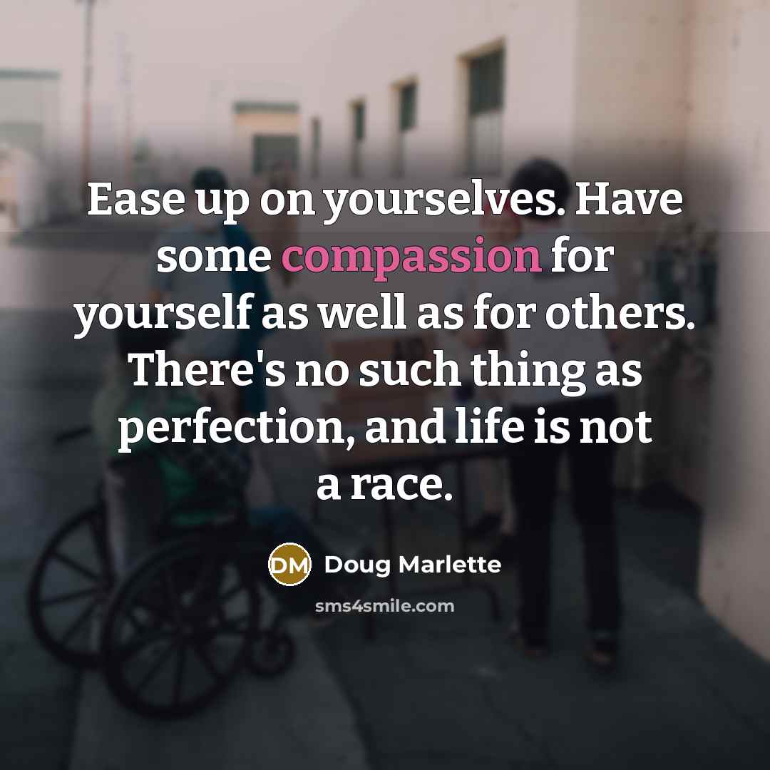 “Ease up on yourselves. Have some compassion for yourself as well as for others. There's no such thing as perfection, and life is not a race.” quote by Doug Marlette