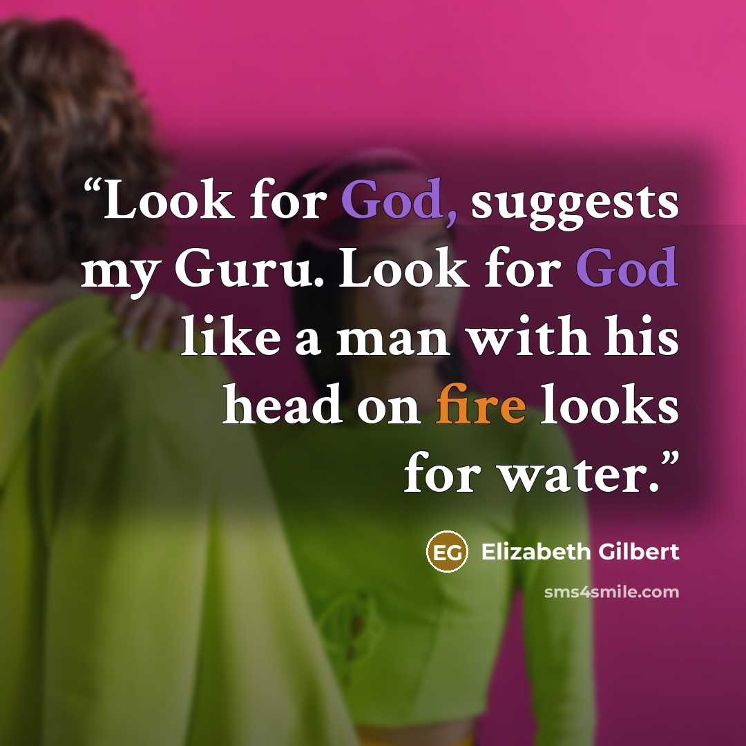 “Look for God, suggests my Guru. Look for God like a man with his head on fire looks for water.” quote by Elizabeth Gilbert