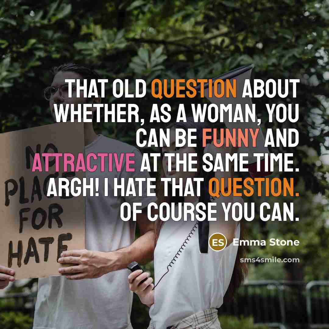 “That old question about whether, as a woman, you can be funny and attractive at the same time. Argh! I hate that question. Of course you can.” quote by Emma Stone
