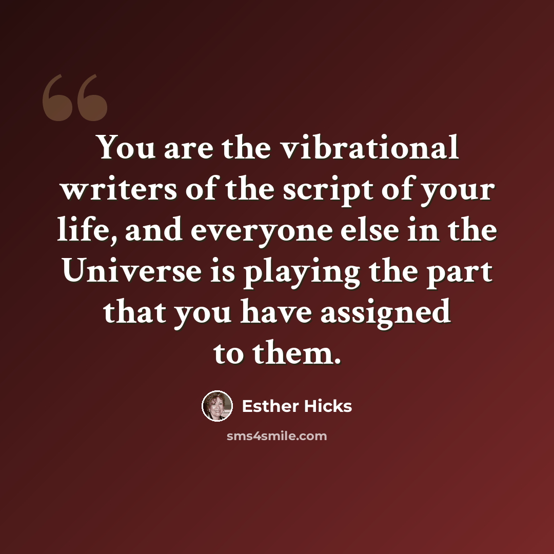 “You are the vibrational writers of the script of your life, and everyone else in the Universe is playing the part that you have assigned to them.” quote by Esther Hicks