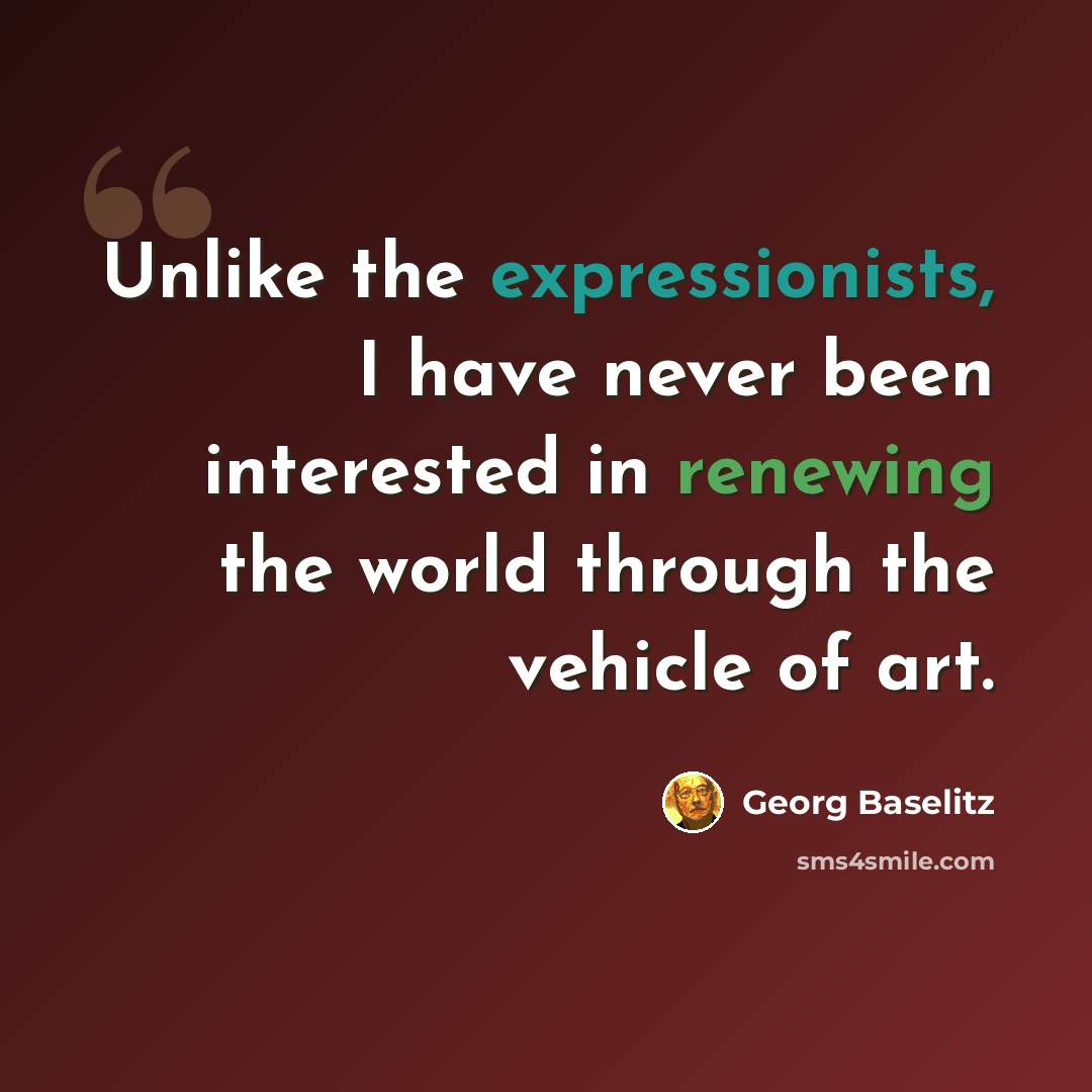 “Unlike the expressionists, I have never been interested in renewing the world through the vehicle of art.” quote by Georg Baselitz