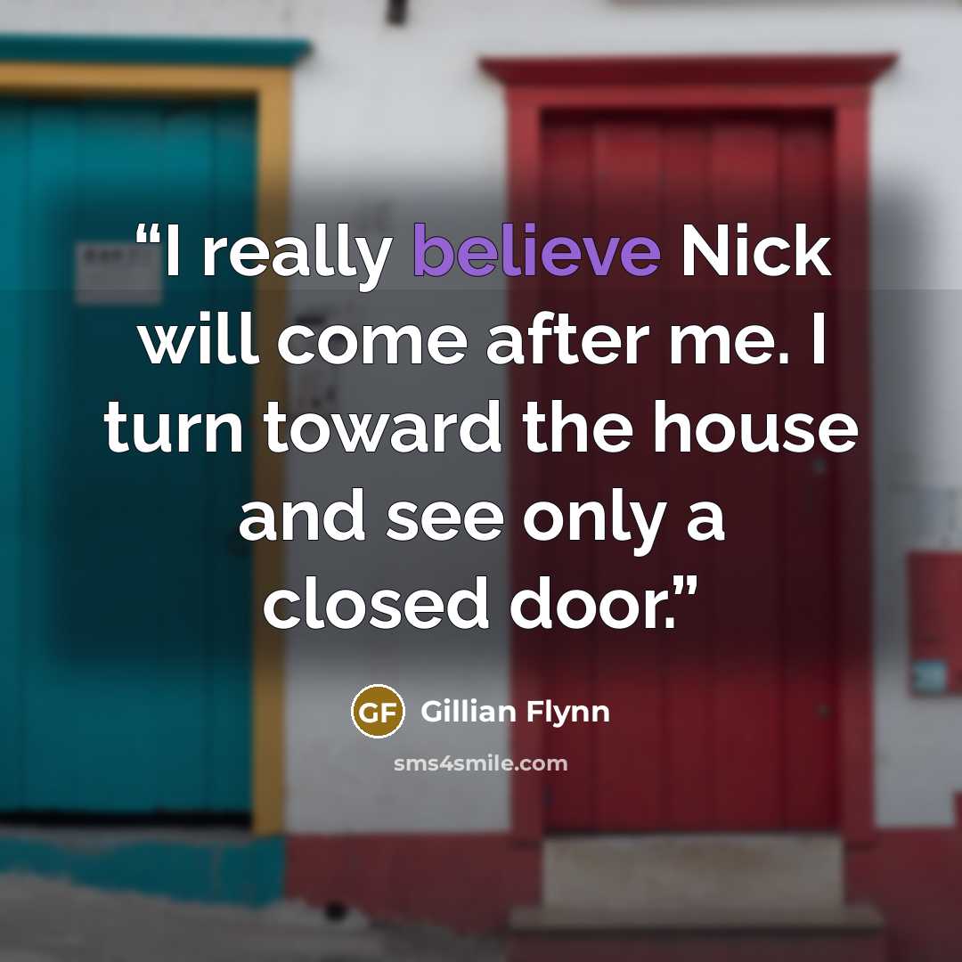 “I really believe Nick will come after me. I turn toward the house and see only a closed door.” quote by Gillian Flynn