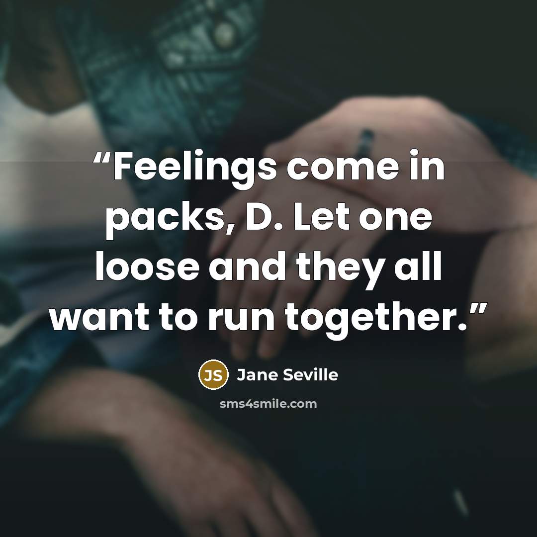 “Feelings come in packs, D. Let one loose and they all want to run together.” quote by Jane Seville