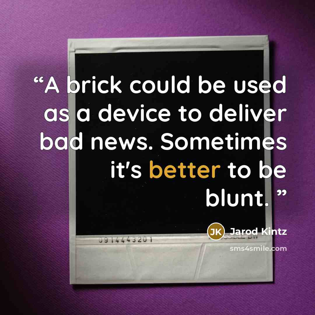 “A brick could be used as a device to deliver bad news. Sometimes it's better to be blunt.” quote by Jarod Kintz