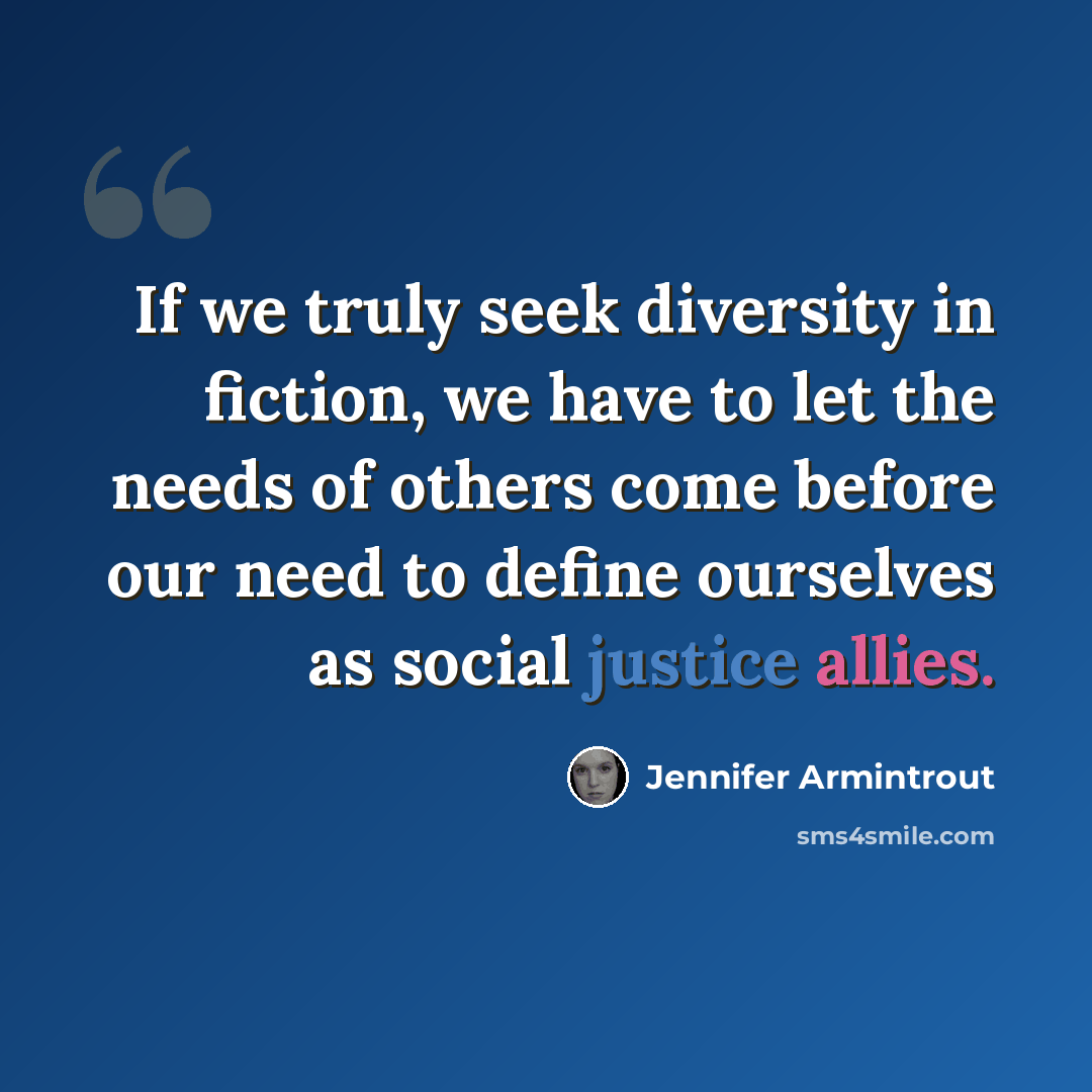 “If we truly seek diversity in fiction, we have to let the needs of others come before our need to define ourselves as social justice allies.” quote by Jennifer Armintrout