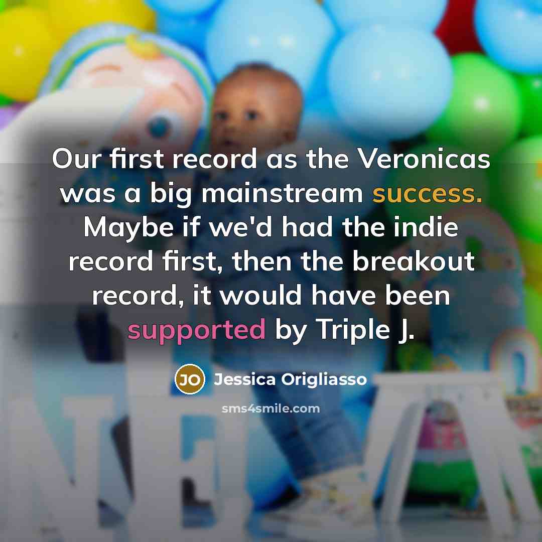 “Our first record as the Veronicas was a big mainstream success. Maybe if we'd had the indie record first, then the breakout record, it would have been supported by Triple J.” quote by Jessica Origliasso