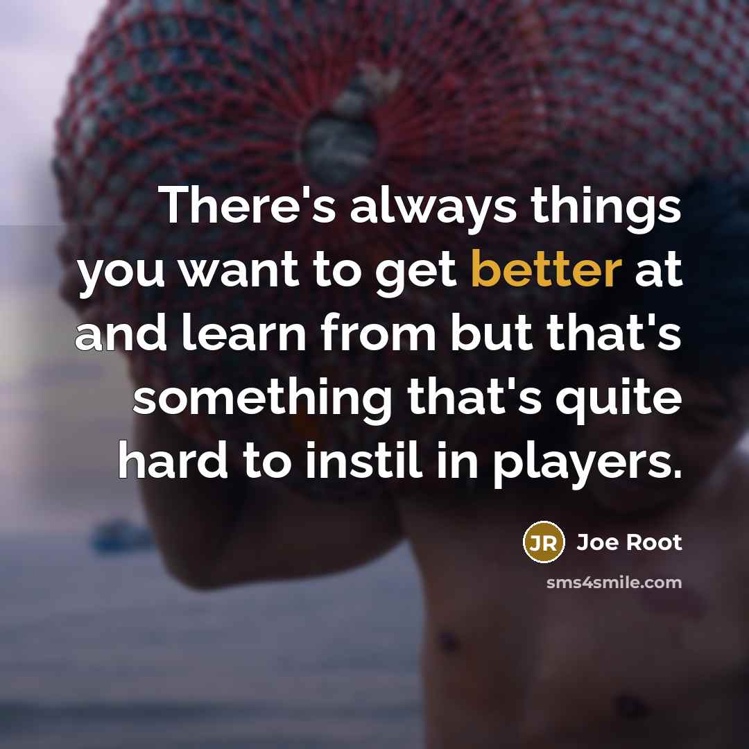 “There's always things you want to get better at and learn from but that's something that's quite hard to instil in players.” quote by Joe Root