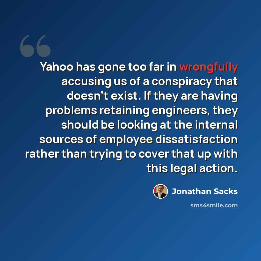 “Yahoo has gone too far in wrongfully accusing us of a conspiracy that doesn't exist. If they are having problems retaining engineers, they should be looking at the internal sources of employee dissatisfaction rather than trying to cover that up with this legal action.” quote by Jonathan Sacks
