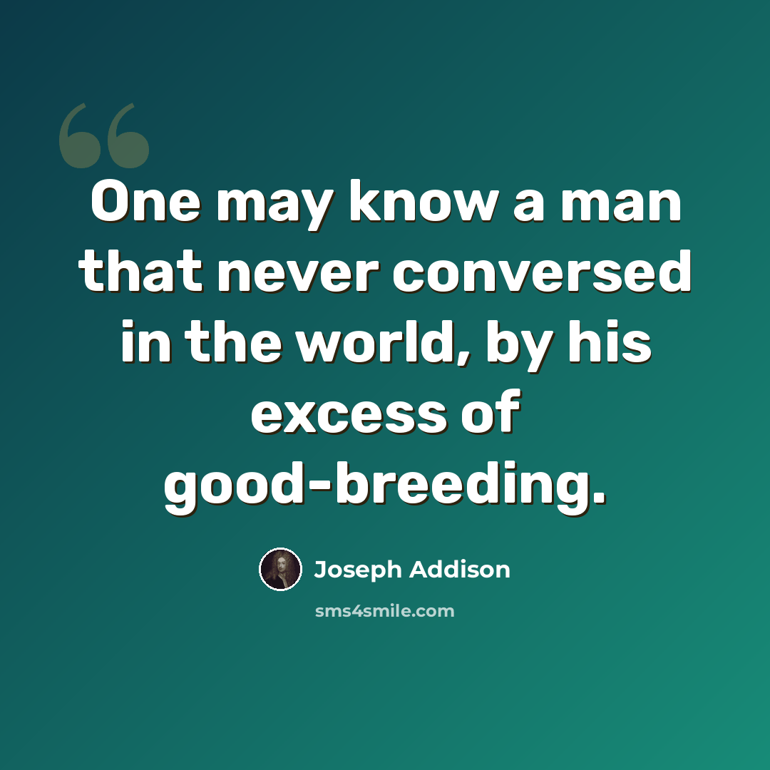 “One may know a man that never conversed in the world, by his excess of good-breeding.” quote by Joseph Addison